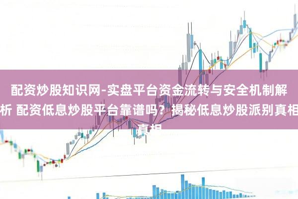 配资炒股知识网-实盘平台资金流转与安全机制解析 配资低息炒股平台靠谱吗？揭秘低息炒股派别真相