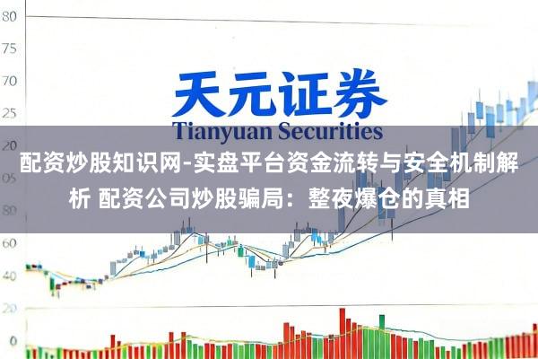 配资炒股知识网-实盘平台资金流转与安全机制解析 配资公司炒股骗局：整夜爆仓的真相