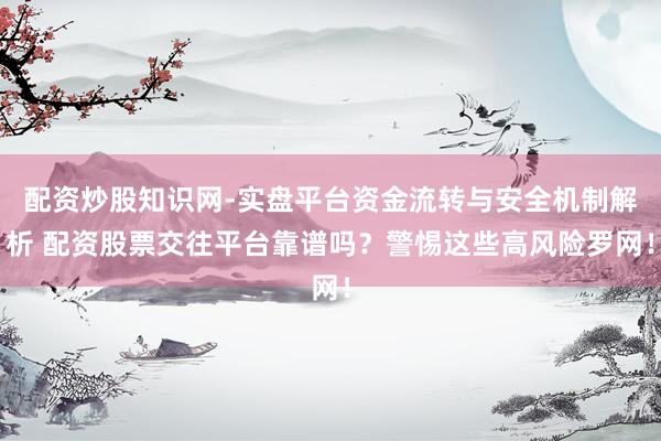配资炒股知识网-实盘平台资金流转与安全机制解析 配资股票交往平台靠谱吗？警惕这些高风险罗网！