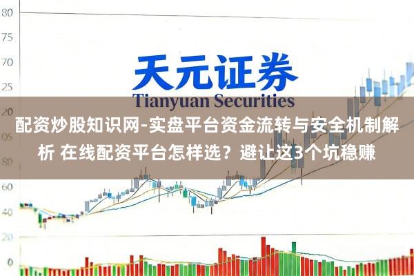 配资炒股知识网-实盘平台资金流转与安全机制解析 在线配资平台怎样选？避让这3个坑稳赚