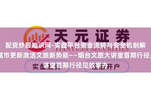 配资炒股知识网-实盘平台资金流转与安全机制解析 赋能城市更新激活文旅新势能——烟台文旅大讲堂首期行径见效举办