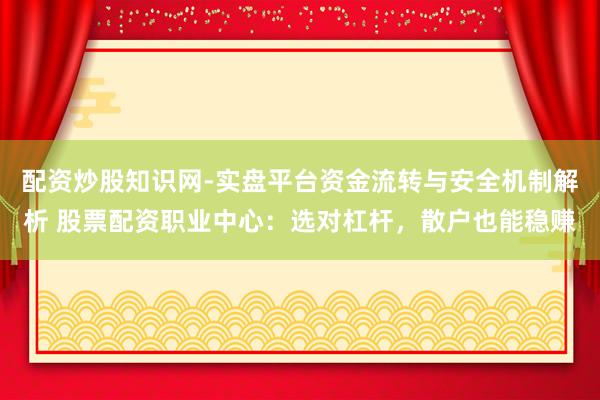 配资炒股知识网-实盘平台资金流转与安全机制解析 股票配资职业中心：选对杠杆，散户也能稳赚