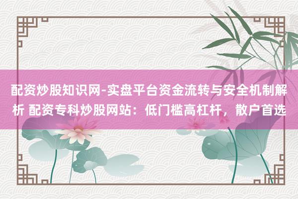 配资炒股知识网-实盘平台资金流转与安全机制解析 配资专科炒股网站：低门槛高杠杆，散户首选