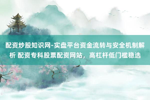 配资炒股知识网-实盘平台资金流转与安全机制解析 配资专科股票配资网站，高杠杆低门槛稳选