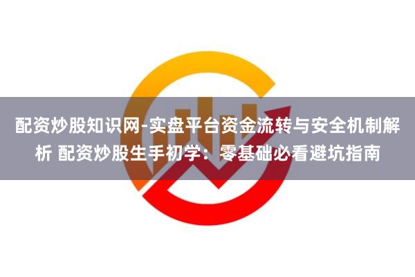 配资炒股知识网-实盘平台资金流转与安全机制解析 配资炒股生手初学：零基础必看避坑指南